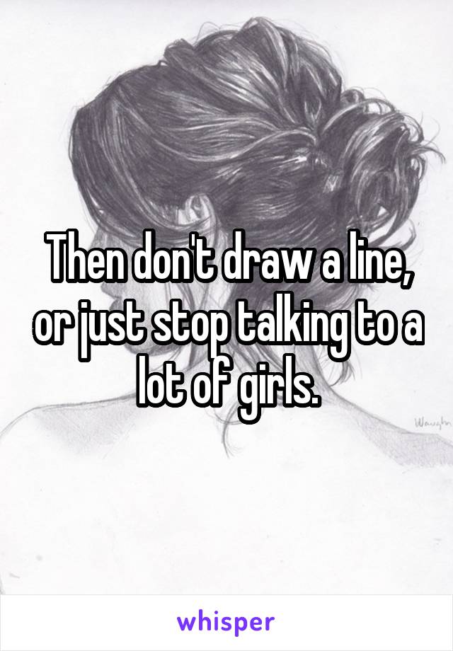 Then don't draw a line, or just stop talking to a lot of girls.