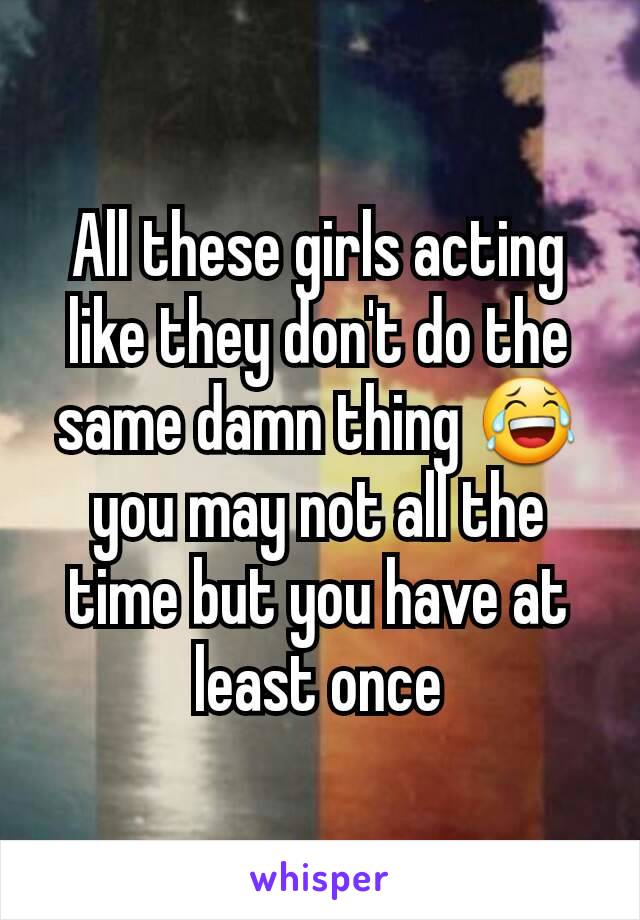 All these girls acting like they don't do the same damn thing 😂 you may not all the time but you have at least once