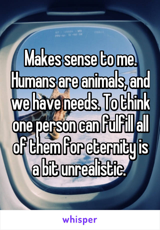 Makes sense to me. Humans are animals, and we have needs. To think one person can fulfill all of them for eternity is a bit unrealistic. 