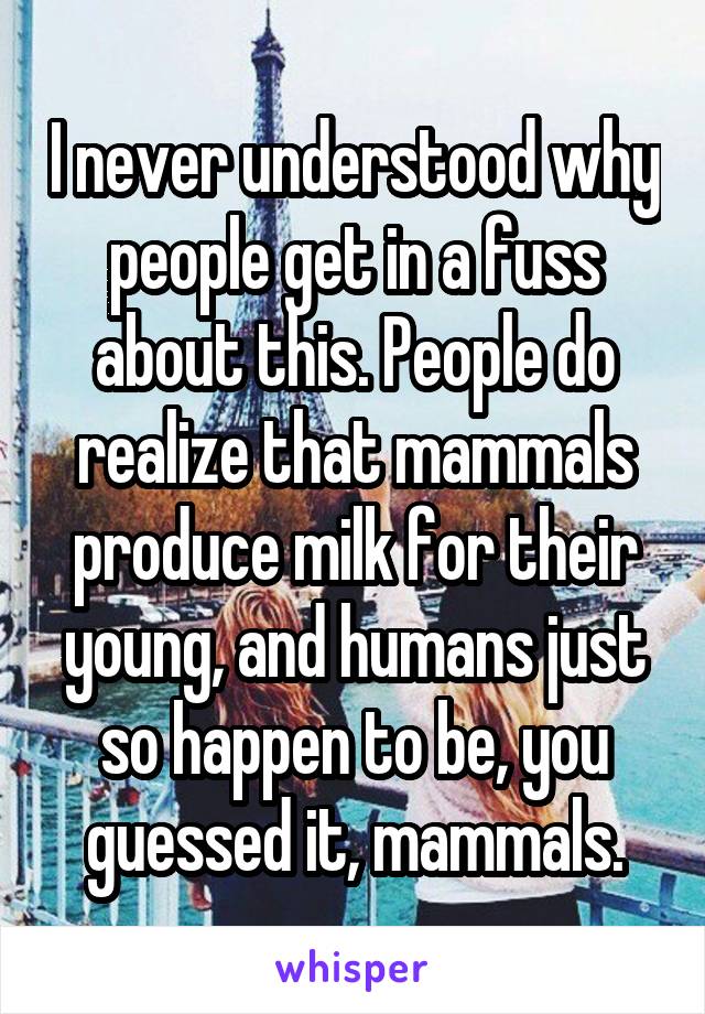 I never understood why people get in a fuss about this. People do realize that mammals produce milk for their young, and humans just so happen to be, you guessed it, mammals.