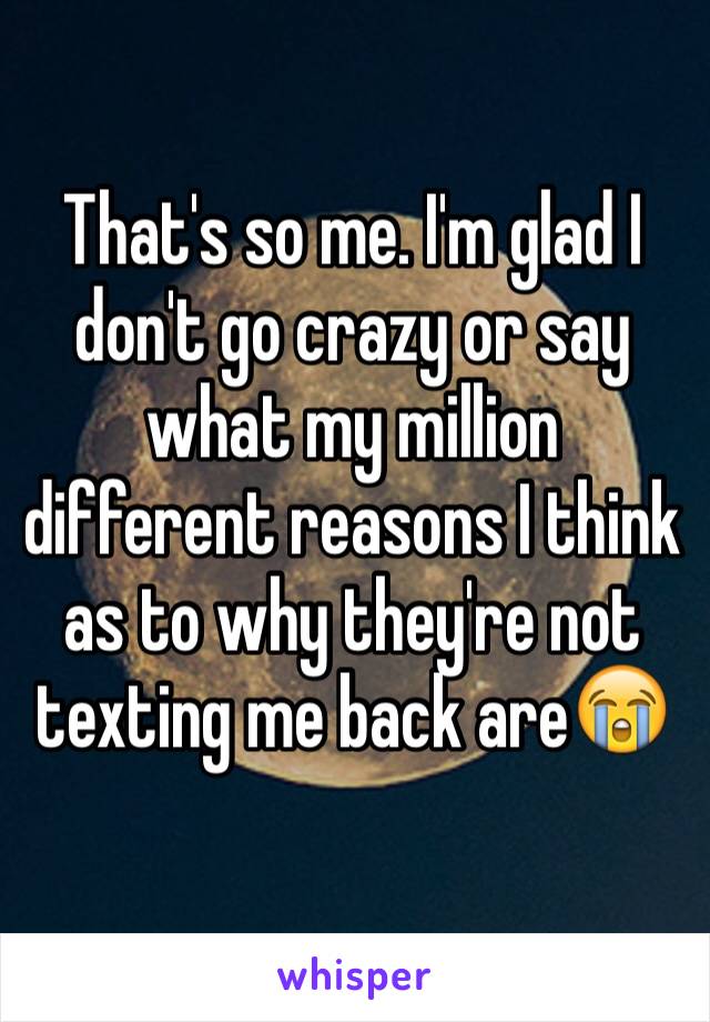 That's so me. I'm glad I don't go crazy or say what my million different reasons I think as to why they're not texting me back are😭