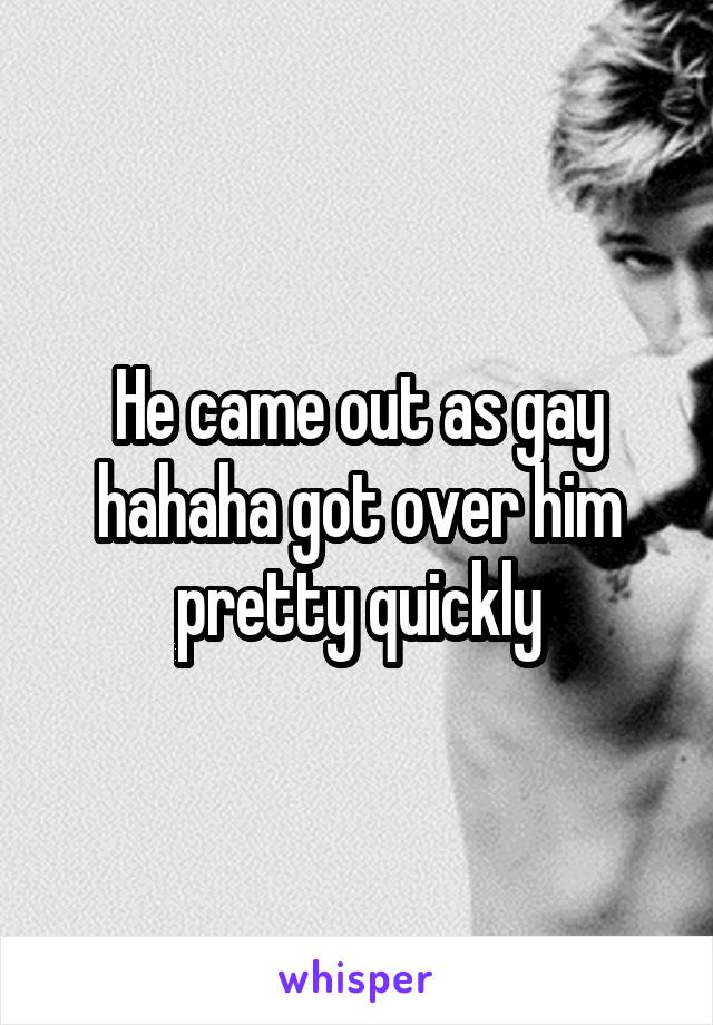 He came out as gay hahaha got over him pretty quickly