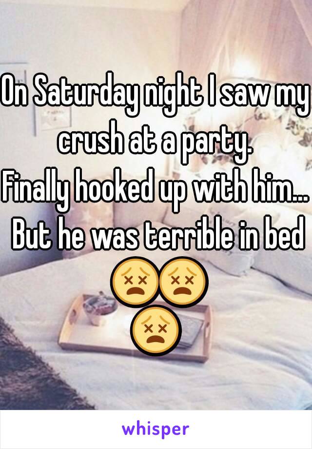 On Saturday night I saw my crush at a party. 
Finally hooked up with him... But he was terrible in bed 😵😵😵 