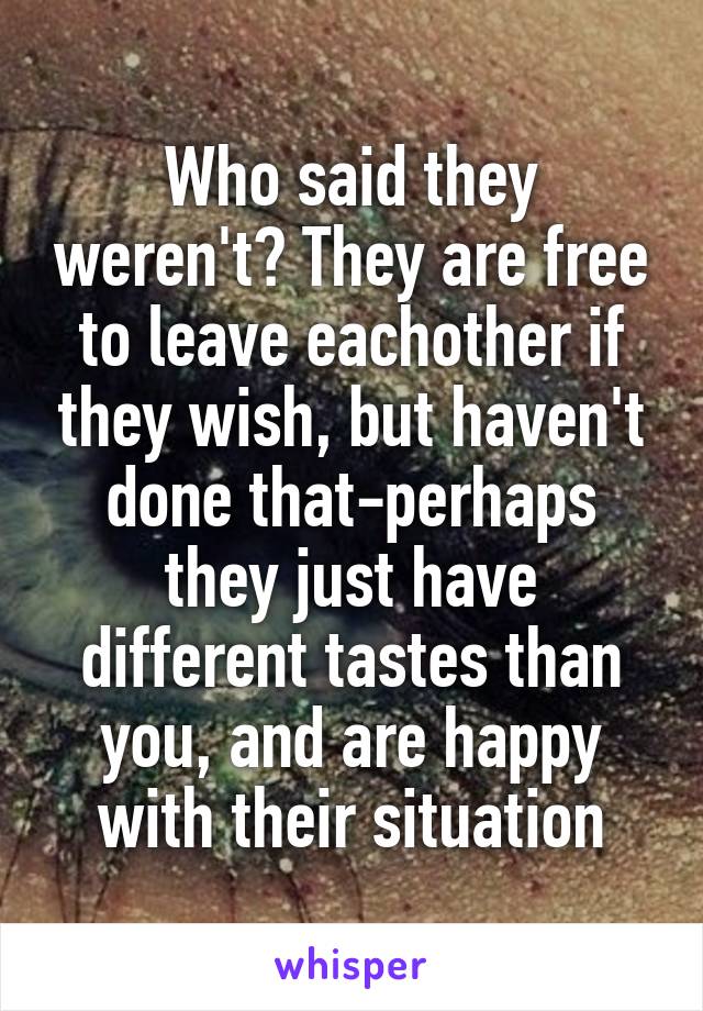 Who said they weren't? They are free to leave eachother if they wish, but haven't done that-perhaps they just have different tastes than you, and are happy with their situation
