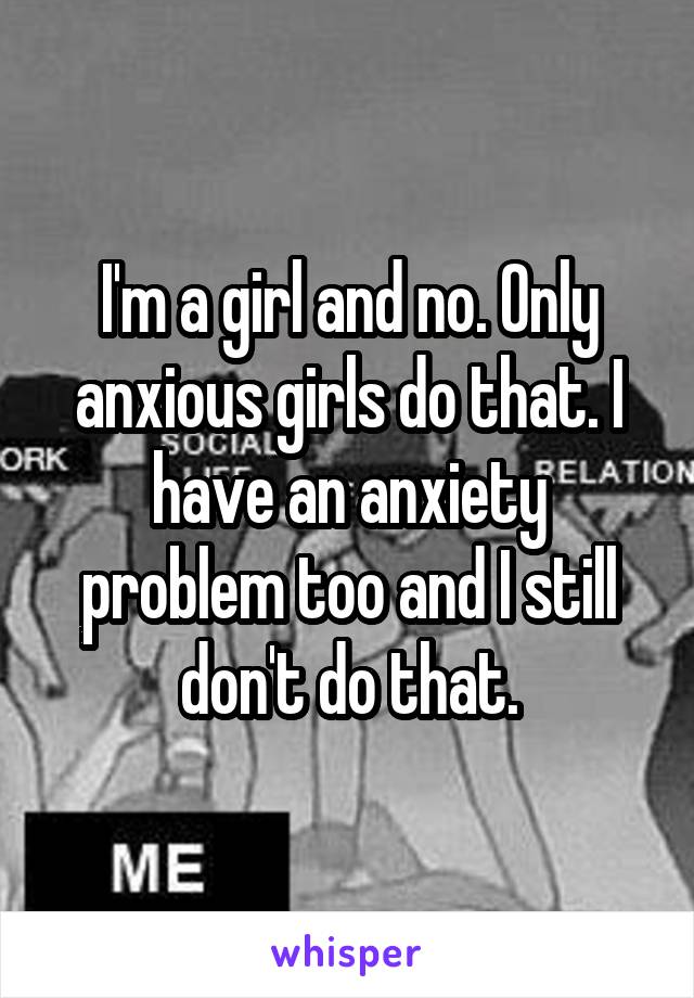 I'm a girl and no. Only anxious girls do that. I have an anxiety problem too and I still don't do that.