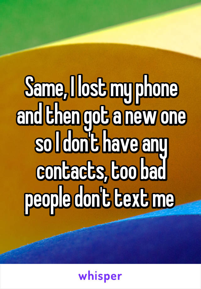 Same, I lost my phone and then got a new one so I don't have any contacts, too bad people don't text me 