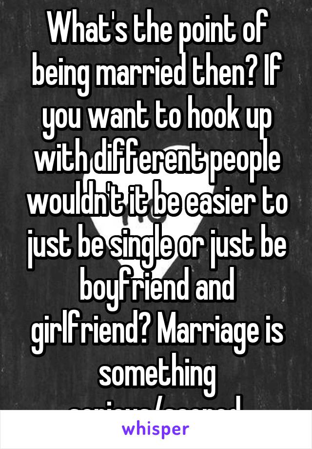 What's the point of being married then? If you want to hook up with different people wouldn't it be easier to just be single or just be boyfriend and girlfriend? Marriage is something serious/sacred.
