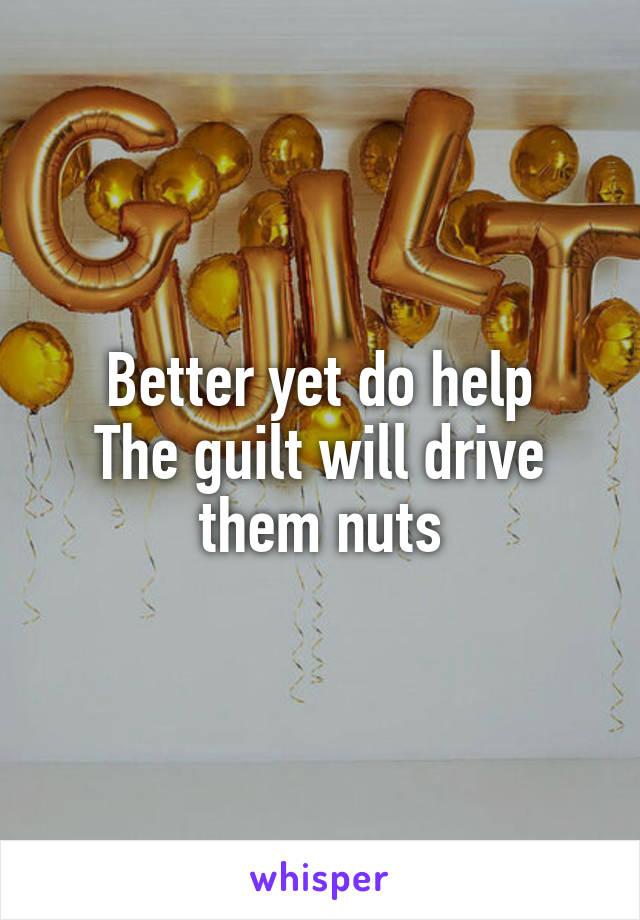 Better yet do help
The guilt will drive them nuts