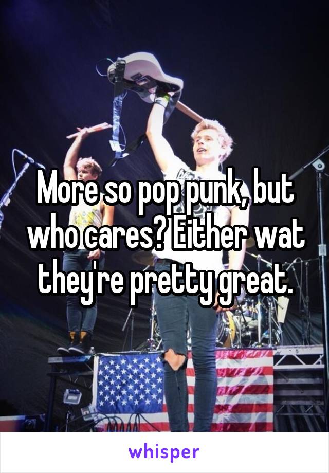 More so pop punk, but who cares? Either wat they're pretty great.