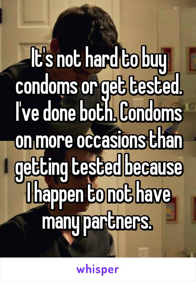 It's not hard to buy condoms or get tested. I've done both. Condoms on more occasions than getting tested because I happen to not have many partners. 