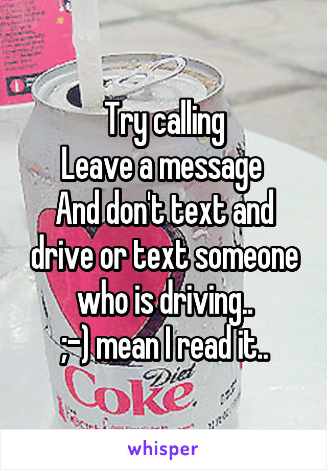 Try calling
Leave a message 
And don't text and drive or text someone who is driving..
;-) mean I read it..