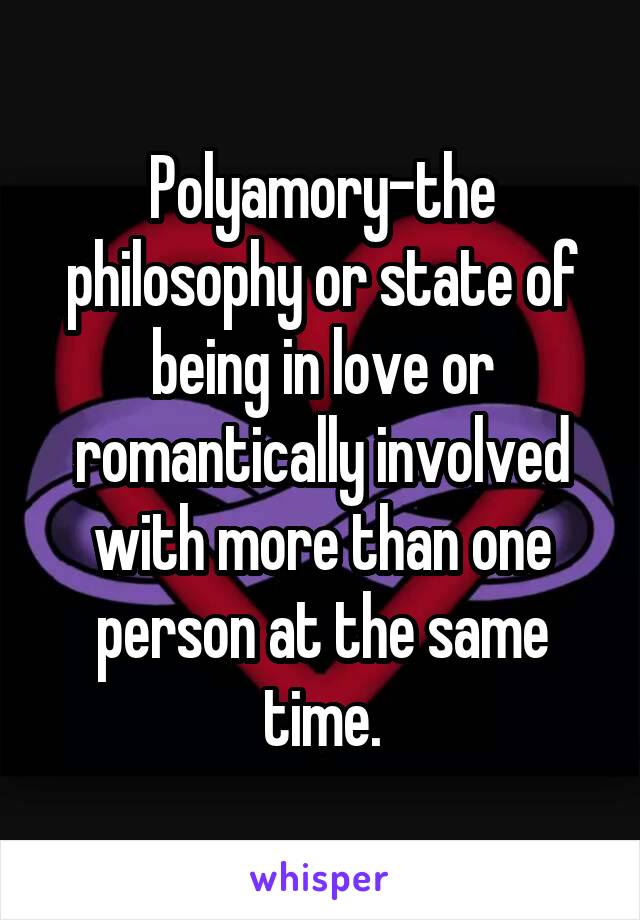 Polyamory-the philosophy or state of being in love or romantically involved with more than one person at the same time.