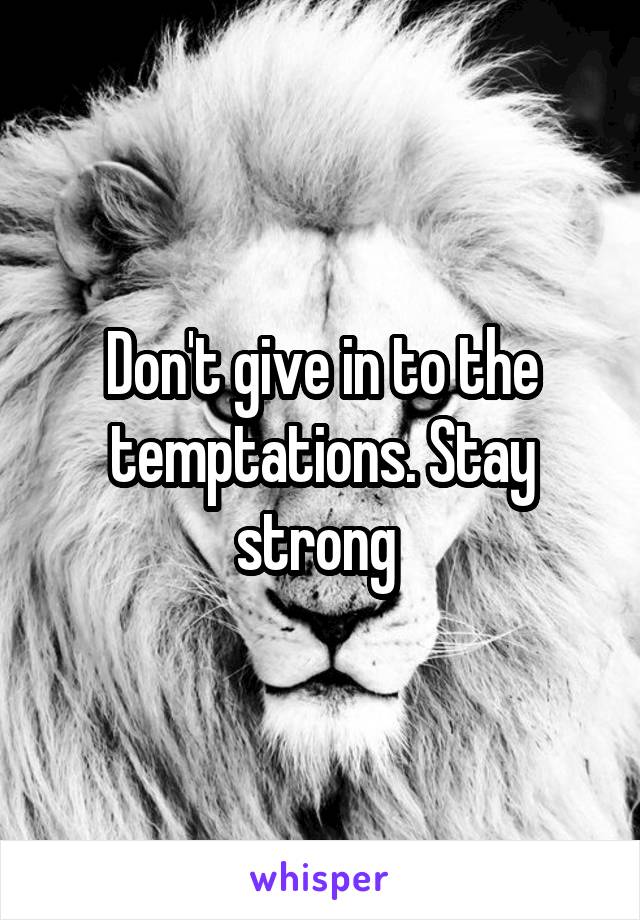 Don't give in to the temptations. Stay strong 