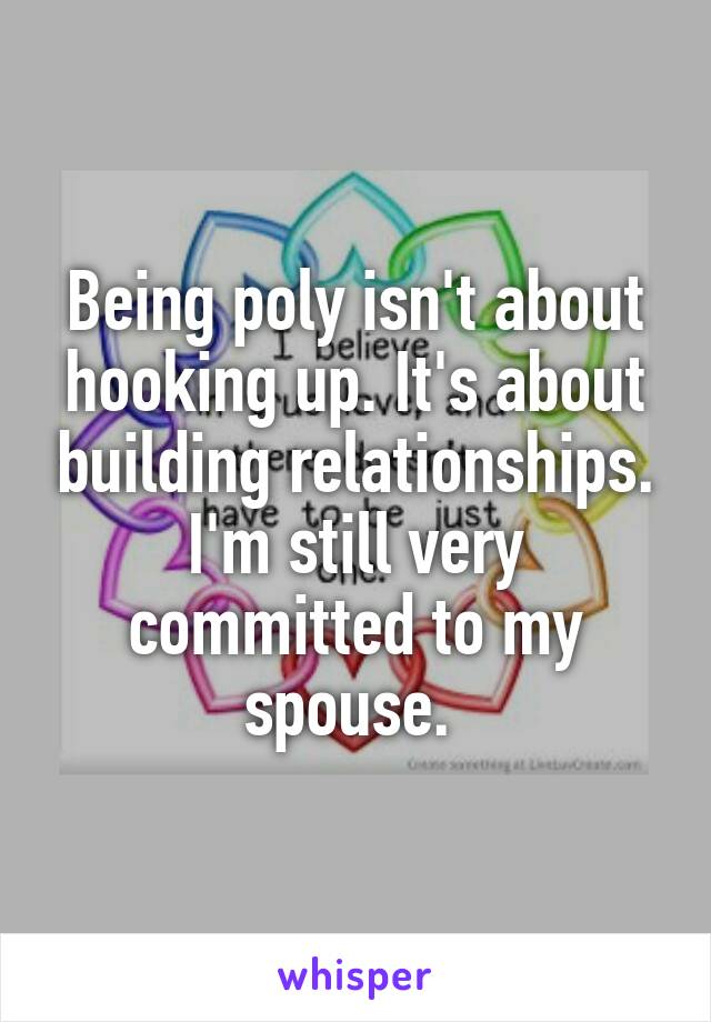 Being poly isn't about hooking up. It's about building relationships. I'm still very committed to my spouse. 