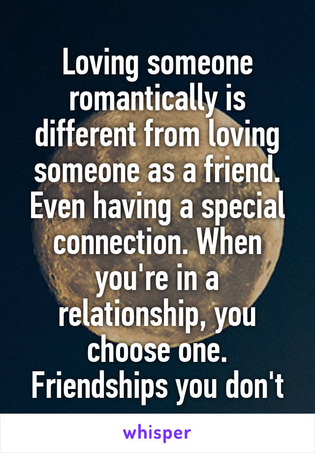 Loving someone romantically is different from loving someone as a friend. Even having a special connection. When you're in a relationship, you choose one. Friendships you don't