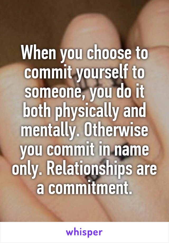 When you choose to commit yourself to someone, you do it both physically and mentally. Otherwise you commit in name only. Relationships are a commitment.