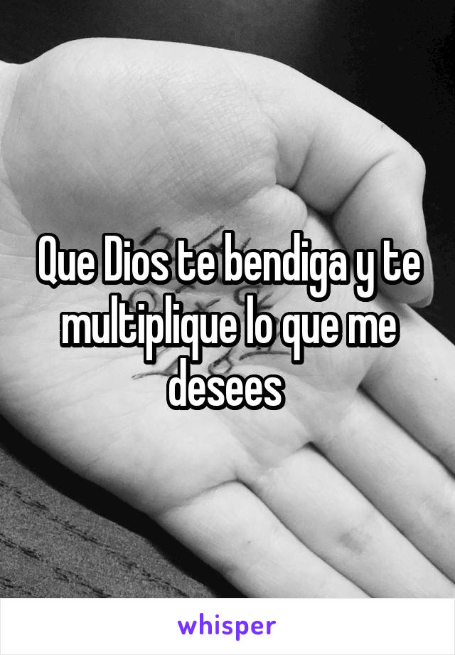 Que Dios te bendiga y te multiplique lo que me desees