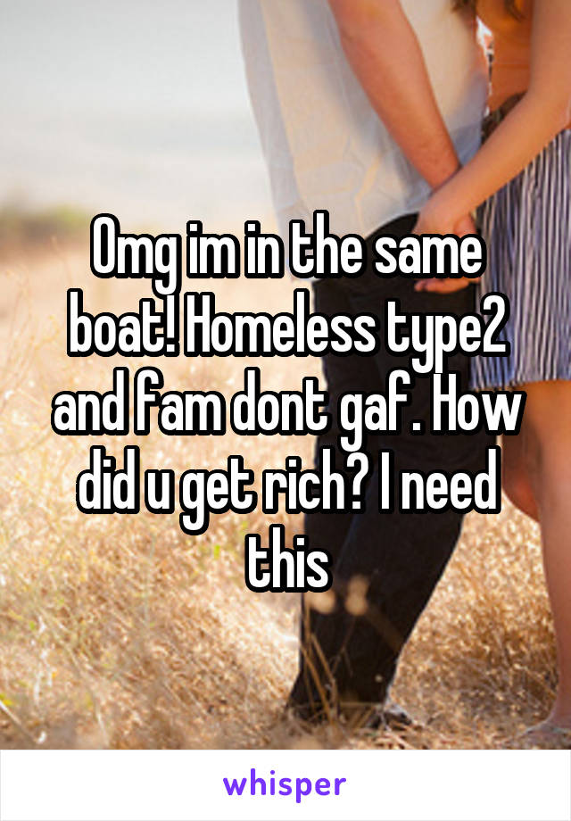 Omg im in the same boat! Homeless type2 and fam dont gaf. How did u get rich? I need this