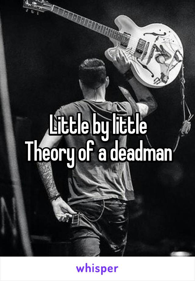 Little by little
Theory of a deadman