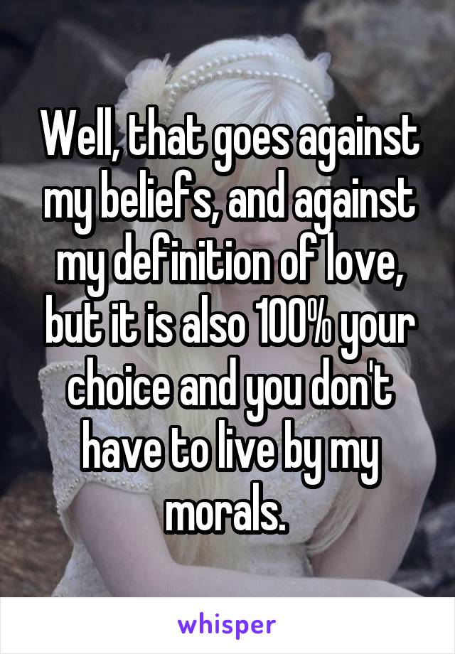 Well, that goes against my beliefs, and against my definition of love, but it is also 100% your choice and you don't have to live by my morals. 