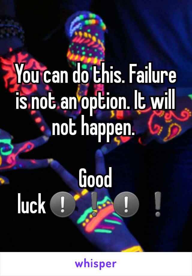 You can do this. Failure is not an option. It will not happen. 

Good luck❕❗❕❗