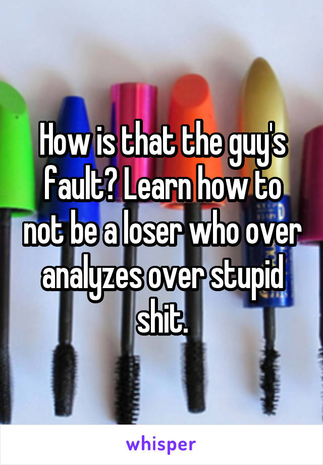 How is that the guy's fault? Learn how to not be a loser who over analyzes over stupid shit.