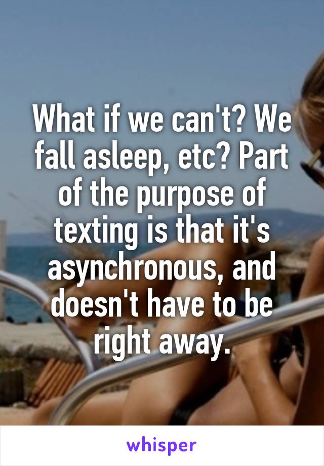 What if we can't? We fall asleep, etc? Part of the purpose of texting is that it's asynchronous, and doesn't have to be right away.