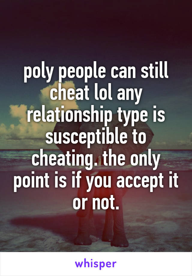 poly people can still cheat lol any relationship type is susceptible to cheating. the only point is if you accept it or not.