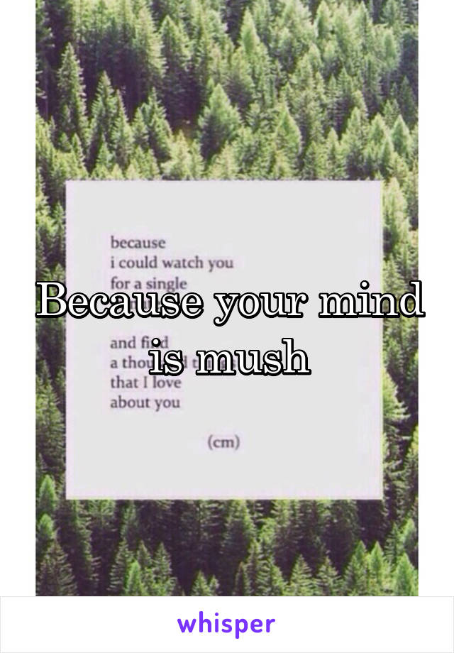 Because your mind is mush