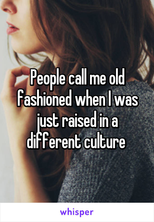People call me old fashioned when I was just raised in a different culture 