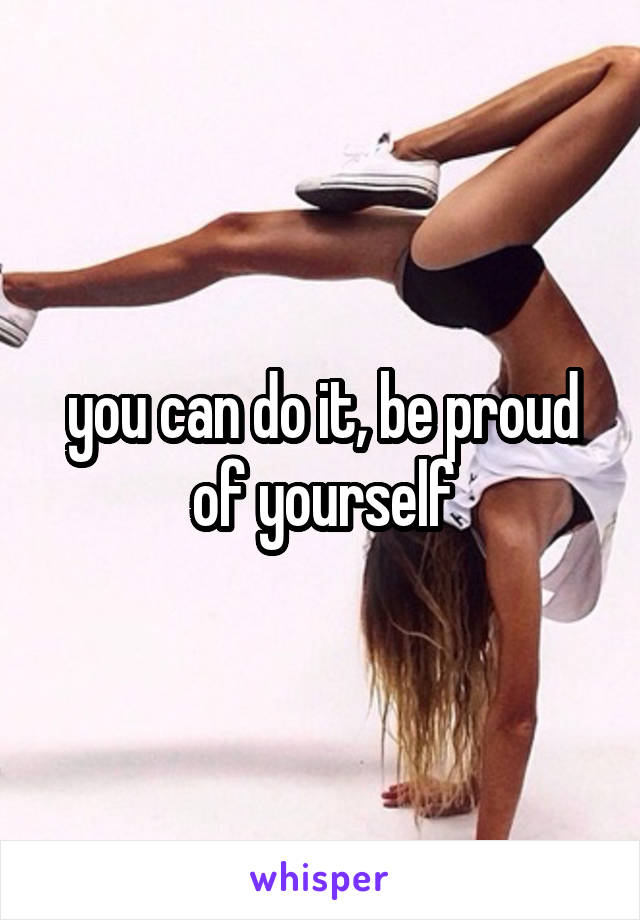 you can do it, be proud of yourself