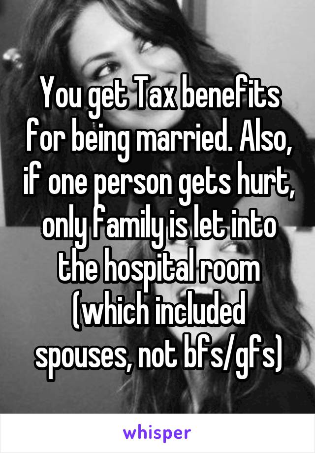 You get Tax benefits for being married. Also, if one person gets hurt, only family is let into the hospital room (which included spouses, not bfs/gfs)