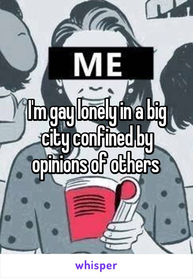 I'm gay lonely in a big city confined by opinions of others 