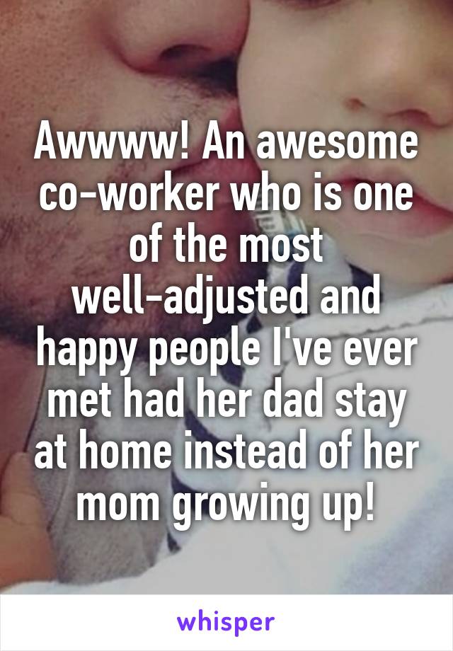 Awwww! An awesome co-worker who is one of the most well-adjusted and happy people I've ever met had her dad stay at home instead of her mom growing up!