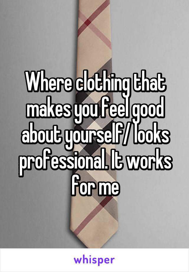 Where clothing that makes you feel good about yourself/ looks professional. It works for me
