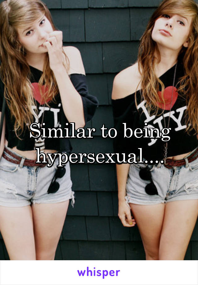 Similar to being hypersexual....