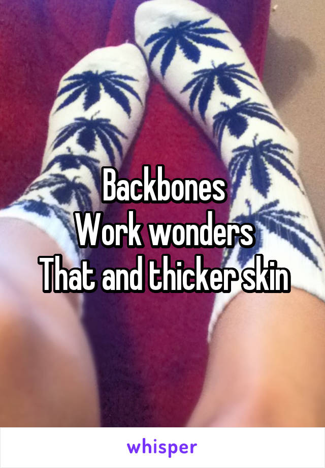 Backbones
Work wonders
That and thicker skin