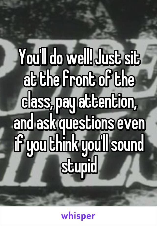 You'll do well! Just sit at the front of the class, pay attention, and ask questions even if you think you'll sound stupid