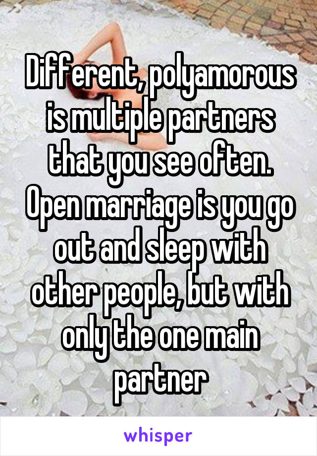 Different, polyamorous is multiple partners that you see often. Open marriage is you go out and sleep with other people, but with only the one main partner