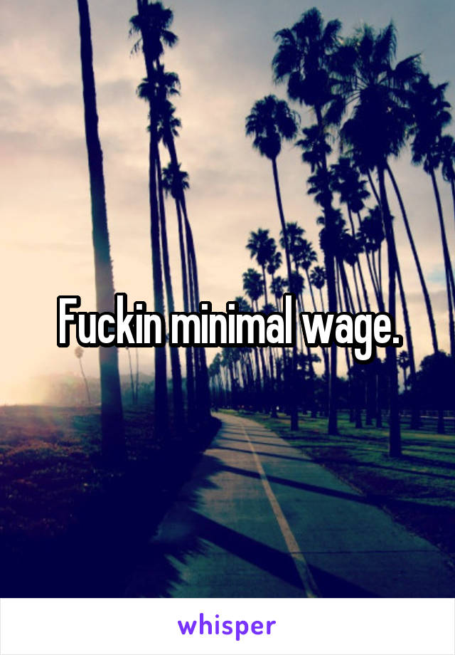 Fuckin minimal wage.