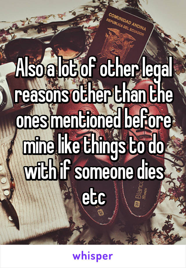 Also a lot of other legal reasons other than the ones mentioned before mine like things to do with if someone dies etc