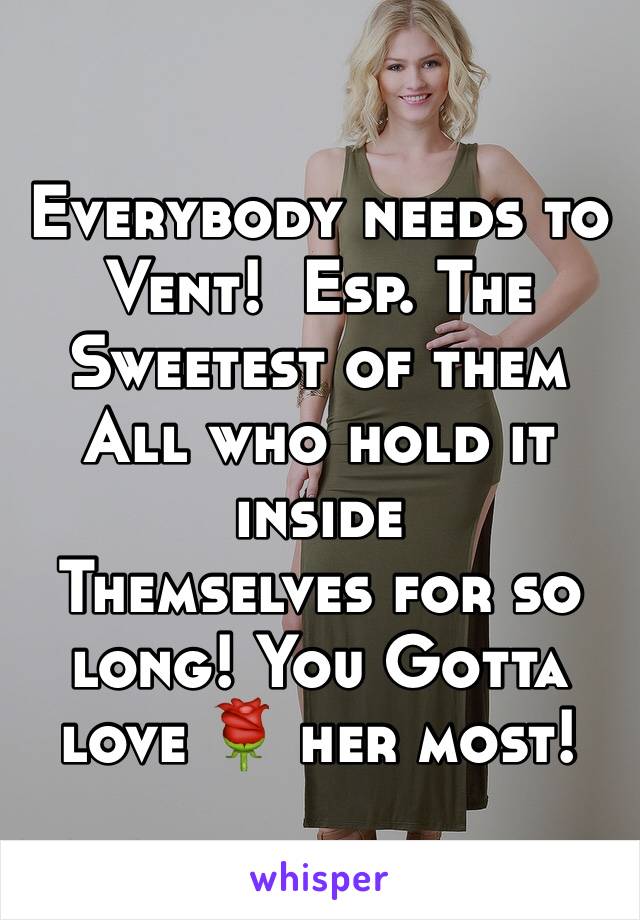 Everybody needs to
Vent!  Esp. The
Sweetest of them
All who hold it inside
Themselves for so long! You Gotta love 🌹 her most!