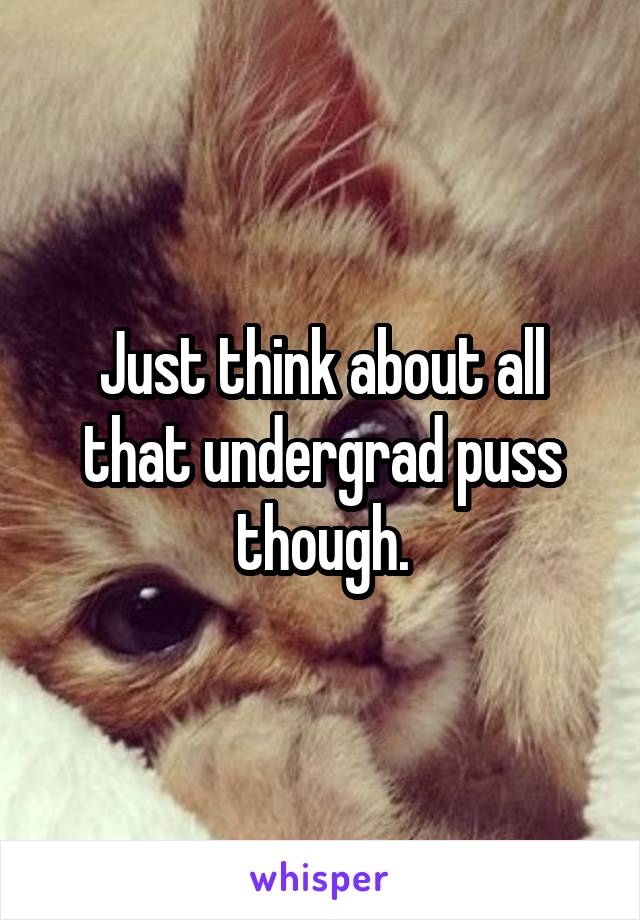 Just think about all that undergrad puss though.