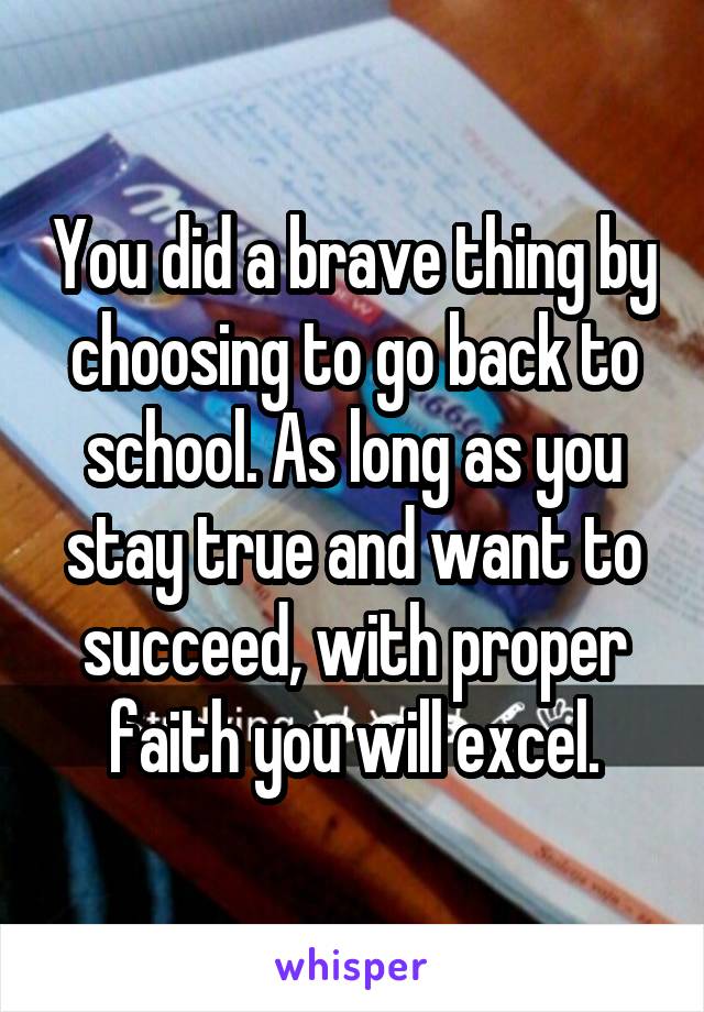 You did a brave thing by choosing to go back to school. As long as you stay true and want to succeed, with proper faith you will excel.