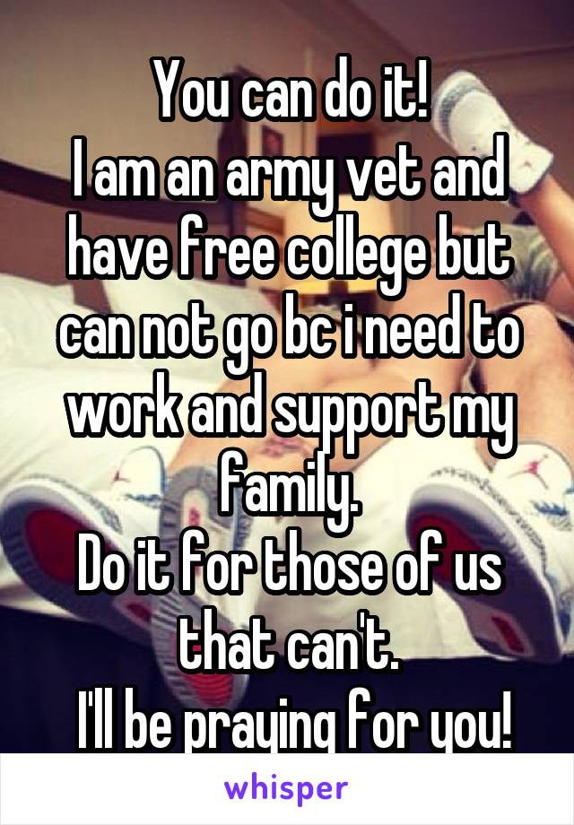 You can do it!
I am an army vet and have free college but can not go bc i need to work and support my family.
Do it for those of us that can't.
 I'll be praying for you!