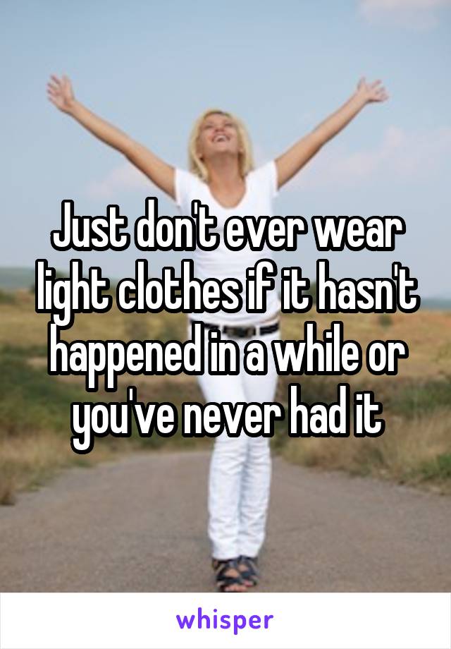 Just don't ever wear light clothes if it hasn't happened in a while or you've never had it