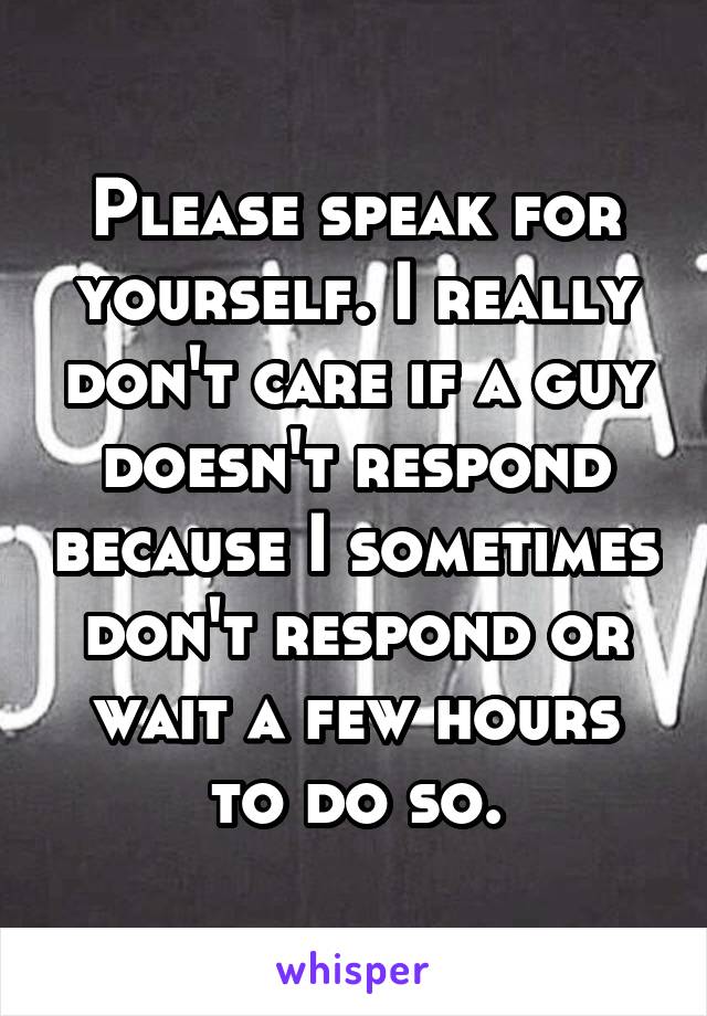 Please speak for yourself. I really don't care if a guy doesn't respond because I sometimes don't respond or wait a few hours to do so.