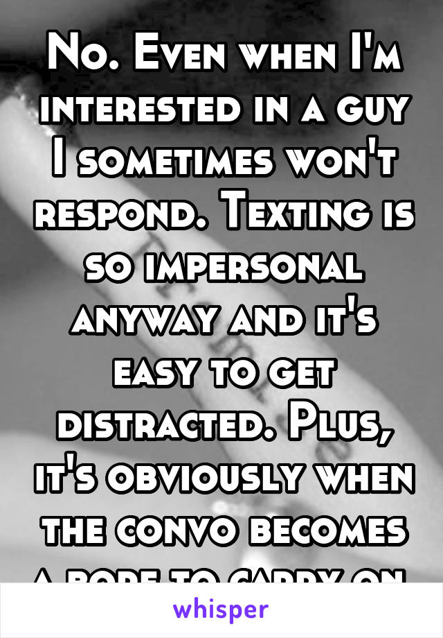 No. Even when I'm interested in a guy I sometimes won't respond. Texting is so impersonal anyway and it's easy to get distracted. Plus, it's obviously when the convo becomes a bore to carry on.