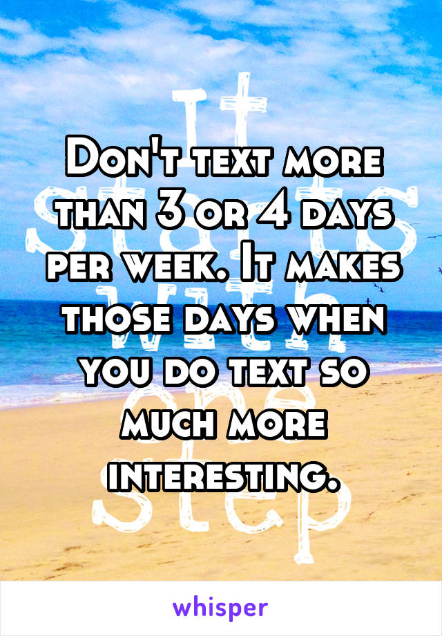 Don't text more than 3 or 4 days per week. It makes those days when you do text so much more interesting.