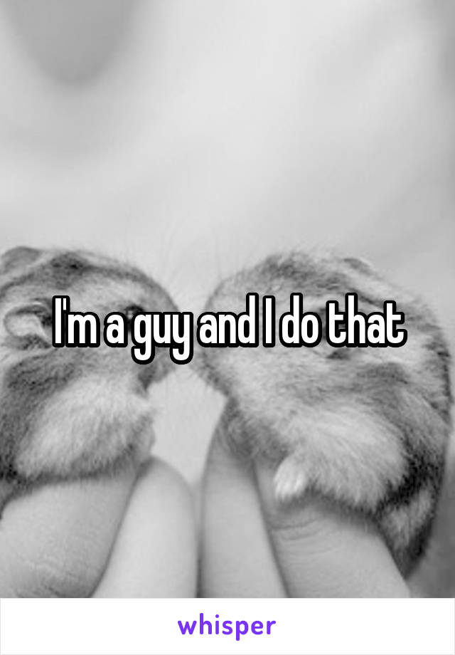 I'm a guy and I do that